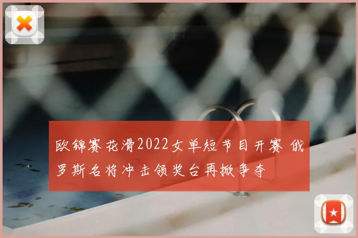 欧锦赛花滑2022女单短节目开赛 俄罗斯名将冲击领奖台再掀争夺