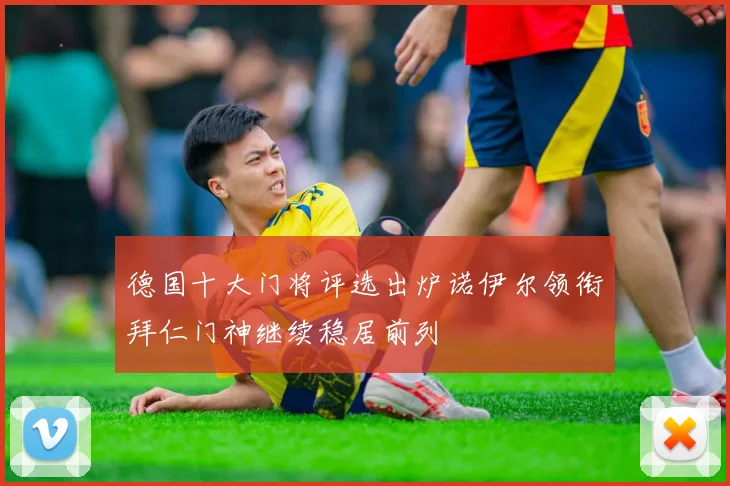 德国十大门将评选出炉诺伊尔领衔拜仁门神继续稳居前列
