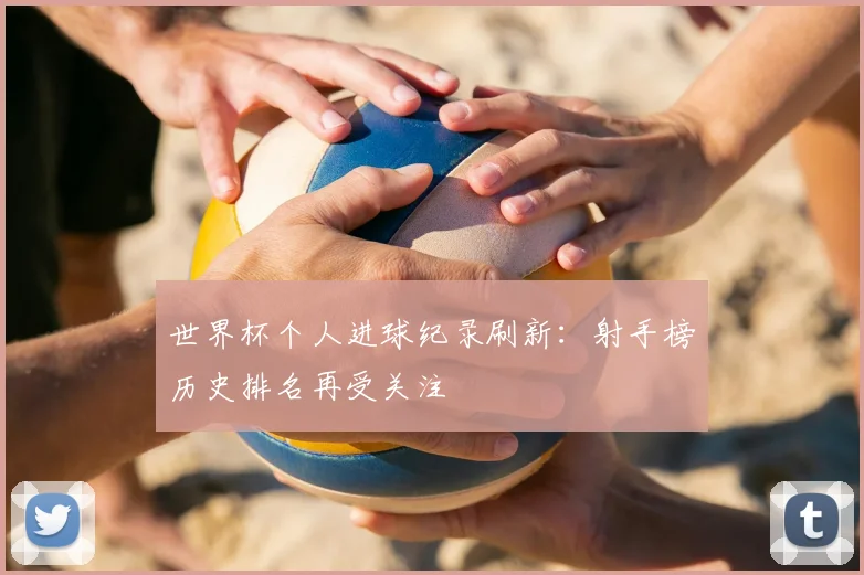 世界杯个人进球纪录刷新:射手榜历史排名再受关注