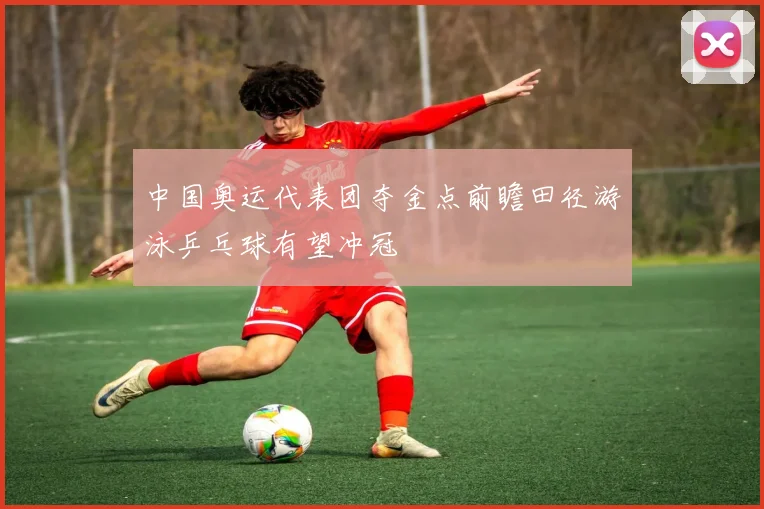 中国奥运代表团夺金点前瞻田径游泳乒乓球有望冲冠