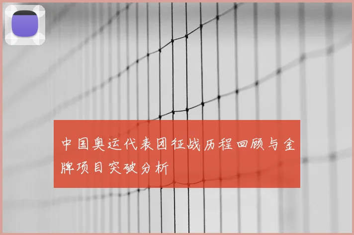 中国奥运代表团征战历程回顾与金牌项目突破分析