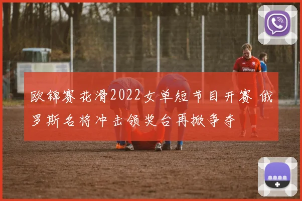 欧锦赛花滑2022女单短节目开赛 俄罗斯名将冲击领奖台再掀争夺