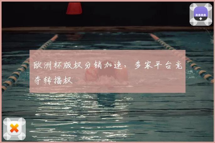 欧洲杯版权分销加速,多家平台竞夺转播权