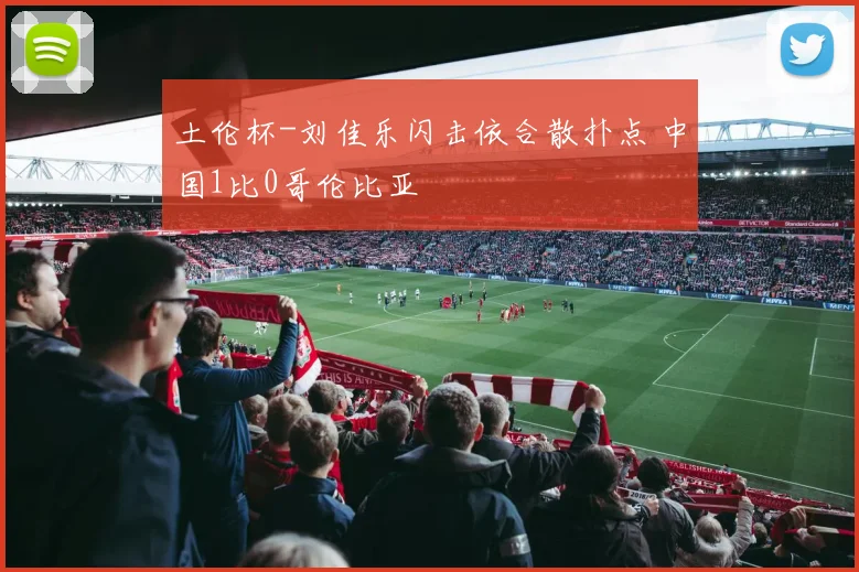 土伦杯-刘佳乐闪击依合散扑点 中国1比0哥伦比亚
