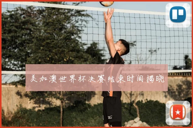 美加澳世界杯决赛结束时间揭晓
