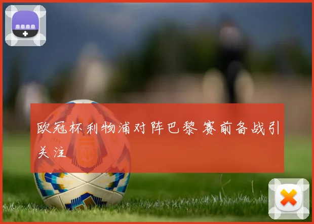 欧冠杯利物浦对阵巴黎 赛前备战引关注