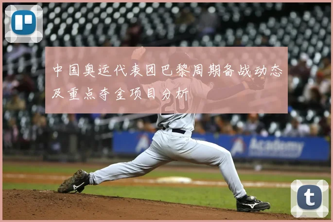 中国奥运代表团巴黎周期备战动态及重点夺金项目分析