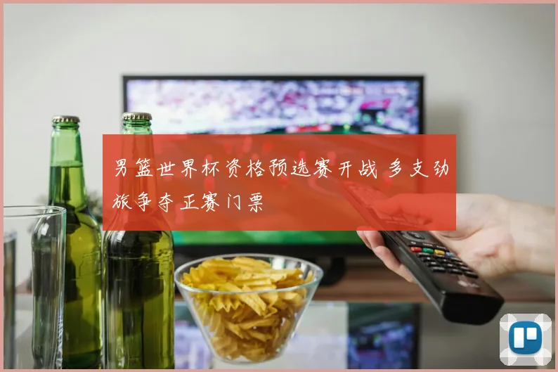 男篮世界杯资格预选赛开战 多支劲旅争夺正赛门票