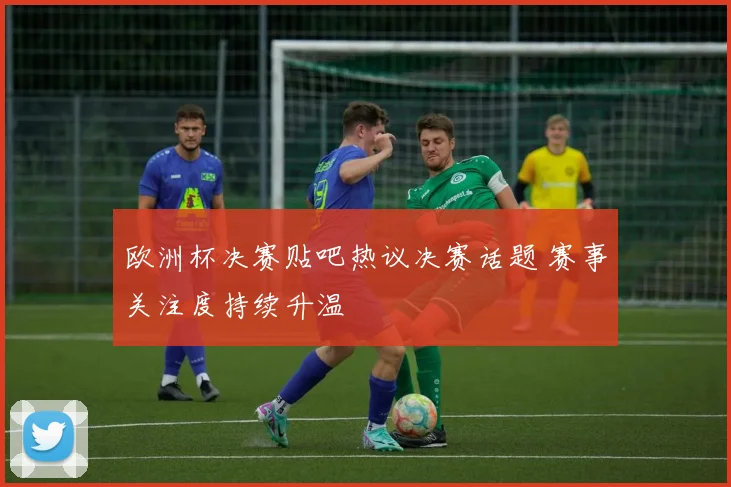 欧洲杯决赛贴吧热议决赛话题 赛事关注度持续升温