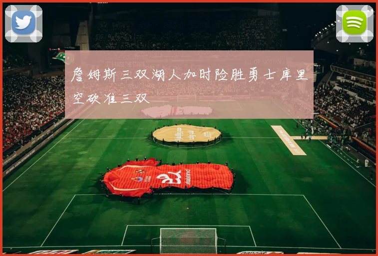 詹姆斯三双湖人加时险胜勇士库里空砍准三双