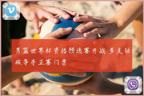 男篮世界杯资格预选赛开战 多支劲旅争夺正赛门票