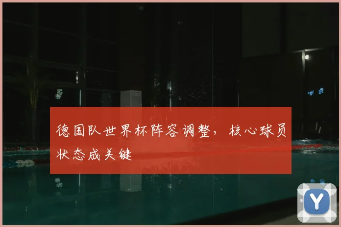 德国队世界杯阵容调整,核心球员状态成关键