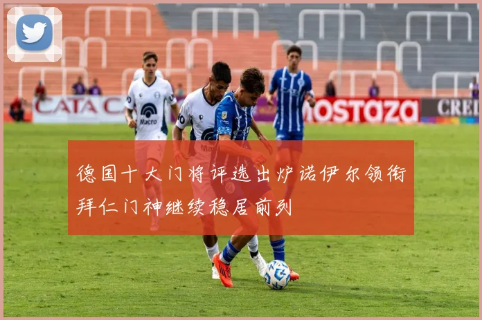 德国十大门将评选出炉诺伊尔领衔拜仁门神继续稳居前列