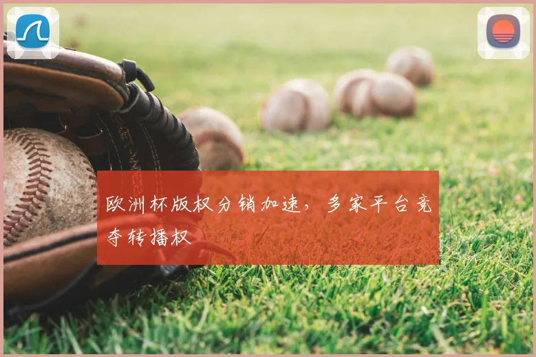 欧洲杯版权分销加速,多家平台竞夺转播权