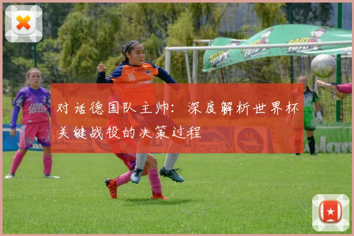 对话德国队主帅:深度解析世界杯关键战役的决策过程